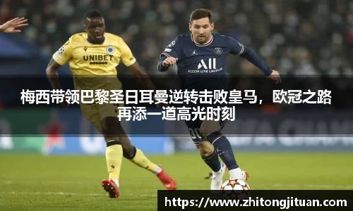 梅西带领巴黎圣日耳曼逆转击败皇马，欧冠之路再添一道高光时刻