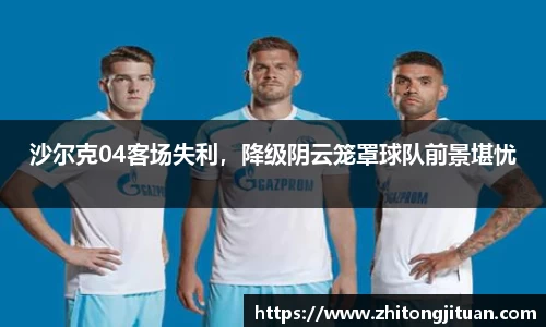 沙尔克04客场失利，降级阴云笼罩球队前景堪忧