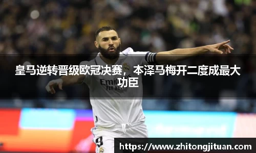 皇马逆转晋级欧冠决赛，本泽马梅开二度成最大功臣