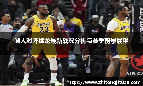 湖人对阵猛龙最新战况分析与赛季前景展望