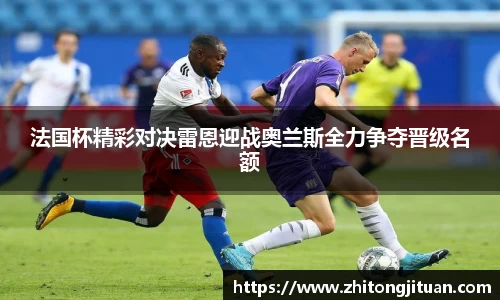 法国杯精彩对决雷恩迎战奥兰斯全力争夺晋级名额