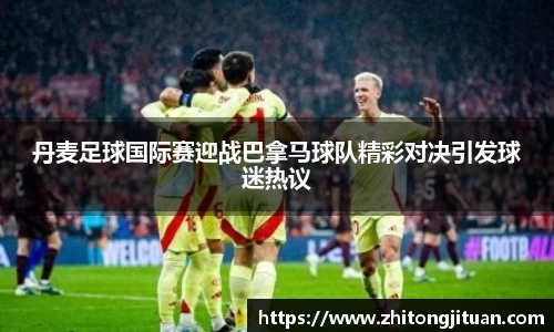 丹麦足球国际赛迎战巴拿马球队精彩对决引发球迷热议