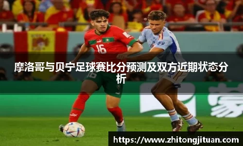 摩洛哥与贝宁足球赛比分预测及双方近期状态分析